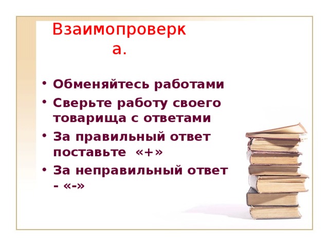 Взаимопроверка. Обменяйтесь работами Сверьте работу своего товарища с ответами За правильный ответ поставьте «+» За неправильный ответ - «-» 