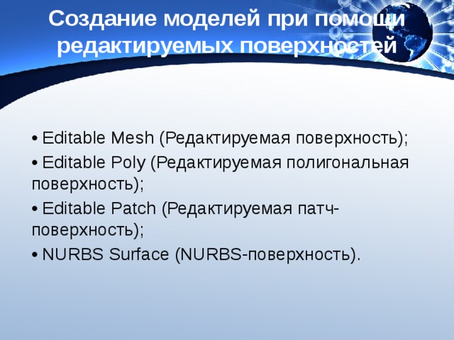 Создание моделей при помощи редактируемых поверхностей • Editable Mesh (Редактируемая поверхность); • Editable Poly (Редактируемая полигональная поверхность); • Editable Patch (Редактируемая патч-поверхность); • NURBS Surface (NURBS-поверхность). 