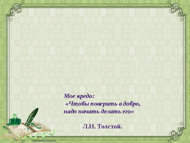 Мое кредо:  «Чтобы поверить в добро, надо начать делать его»   Л.Н. Толстой. 