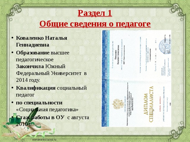 Раздел 1  Общие сведения о педагоге Коваленко Наталья Геннадиевна Образование высшее педагогическое  Закончила  Южный Федеральный Университет в 2014 году. Квалификация социальный педагог по специальности «Социальная педагогика» Стаж работы в ОУ  с августа 2010 г.  