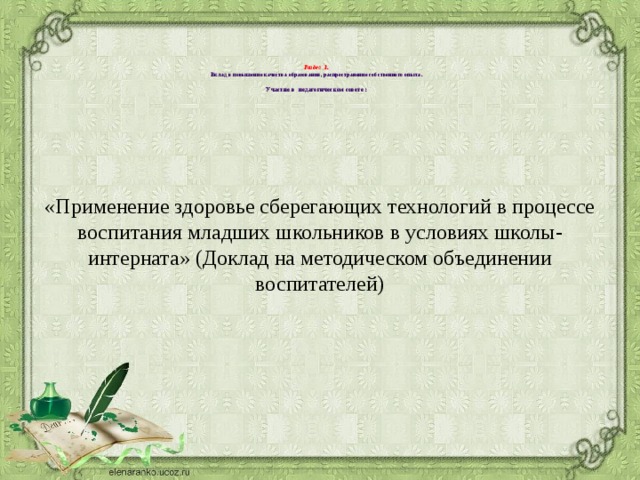    Раздел 3.  Вклад в повышение качества образования, распространение собственного опыта.   Участие в педагогическом совете :    «Применение здоровье сберегающих технологий в процессе воспитания младших школьников в условиях школы-интерната» (Доклад на методическом объединении воспитателей) 