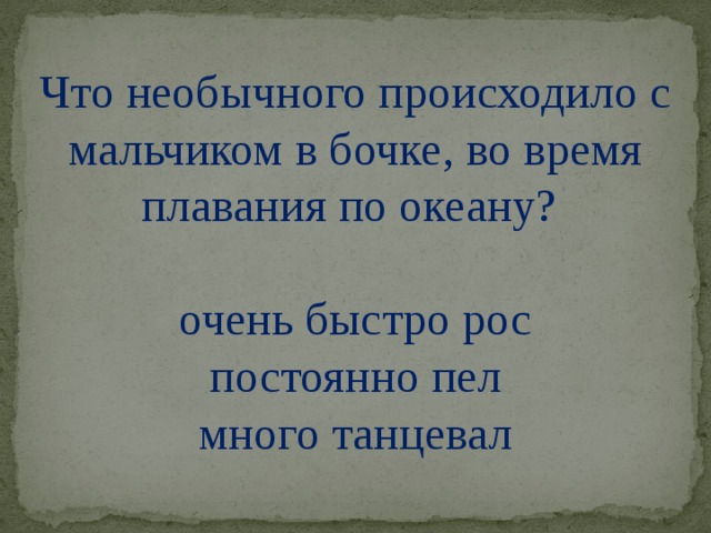 Что необычного происходило с мальчиком в бочке, во время плавания по океану? очень быстро рос постоянно пел много танцевал 