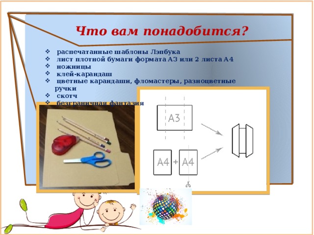     распечатанные шаблоны Лэпбука  лист плотной бумаги формата А3 или 2 листа А4  ножницы  клей-карандаш  цветные карандаши, фломастеры, разноцветные ручки  скотч  безграничная фантазия Что вам понадобится? 