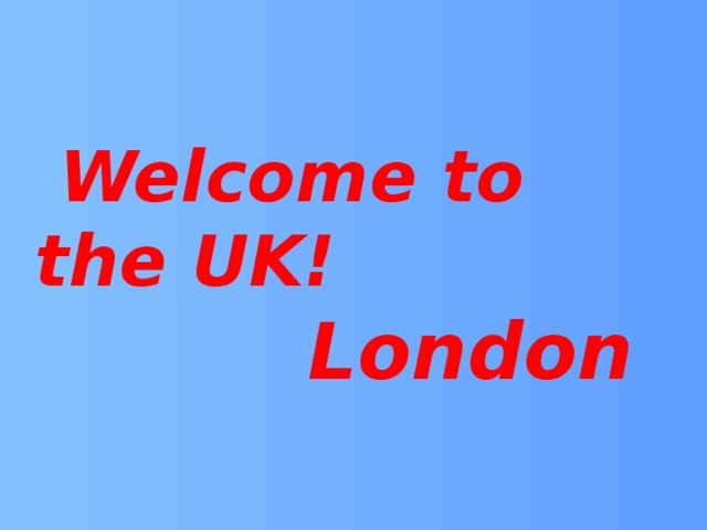  Welcome to the UK!  London 