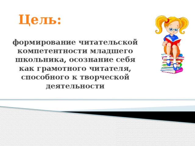 Цель: формирование читательской компетентности младшего школьника, осознание себя как грамотного читателя, способного к творческой деятельности  