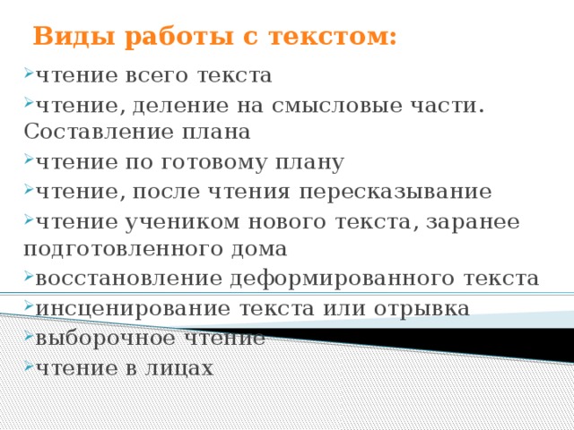 Виды работы с текстом: чтение всего текста чтение, деление на смысловые части. Составление плана чтение по готовому плану чтение, после чтения пересказывание чтение учеником нового текста, заранее подготовленного дома восстановление деформированного текста инсценирование текста или отрывка выборочное чтение чтение в лицах  