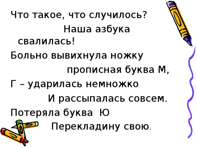 Что такое, что случилось?  Наша азбука свалилась! Больно вывихнула ножку  прописная буква М, Г – ударилась немножко  И рассыпалась совсем. Потеряла буква Ю  Перекладину свою . 