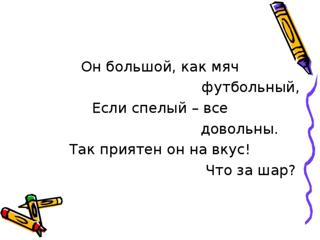 Он большой, как мяч  футбольный, Если спелый – все  довольны. Так приятен он на вкус!  Что за шар? 