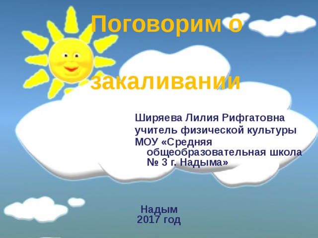  Поговорим о закаливании  Ширяева Лилия Рифгатовна учитель физической культуры МОУ «Средняя общеобразовательная школа № 3 г. Надыма»    Надым 2017 год 
