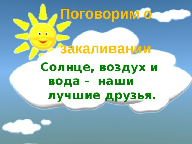  Поговорим о закаливании Солнце, воздух и вода - наши лучшие друзья. 