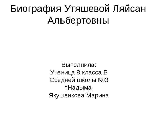 Биография Утяшевой Ляйсан Альбертовны   Выполнила: Ученица 8 класса В Средней школы №3 г.Надыма Якушенкова Марина 