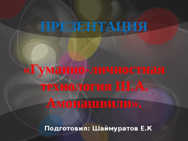 ПРЕЗЕНТАЦИЯ      «Гуманно-личностная технология Ш.А. Амонашвили».   Подготовил: Шаймуратов Е.К 
