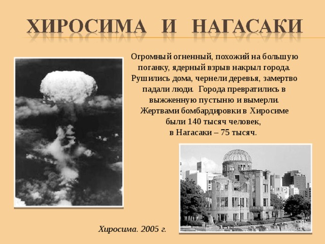 Огромный огненный, похожий на большую поганку, ядерный взрыв накрыл города. Рушились дома, чернели деревья, замертво падали люди. Города превратились в выжженную пустыню и вымерли. Жертвами бомбардировки в Хиросиме были 140 тысяч человек, в Нагасаки – 75 тысяч. Хиросима. 2005 г. 