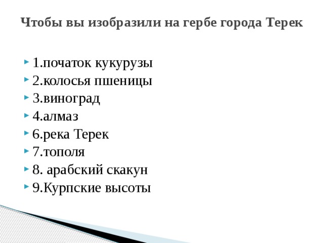Чтобы вы изобразили на гербе города Терек   1.початок кукурузы 2.колосья пшеницы 3.виноград 4.алмаз 6.река Терек 7.тополя 8. арабский скакун 9.Курпские высоты   