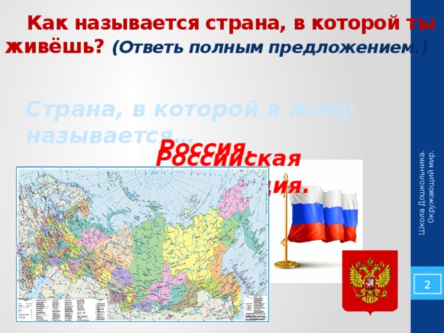 Школа Дошкольника. Окружающий мир.  Как называется страна, в которой ты живёшь? (Ответь полным предложением.) Страна, в которой я живу называется… Россия. Российская Федерация.   