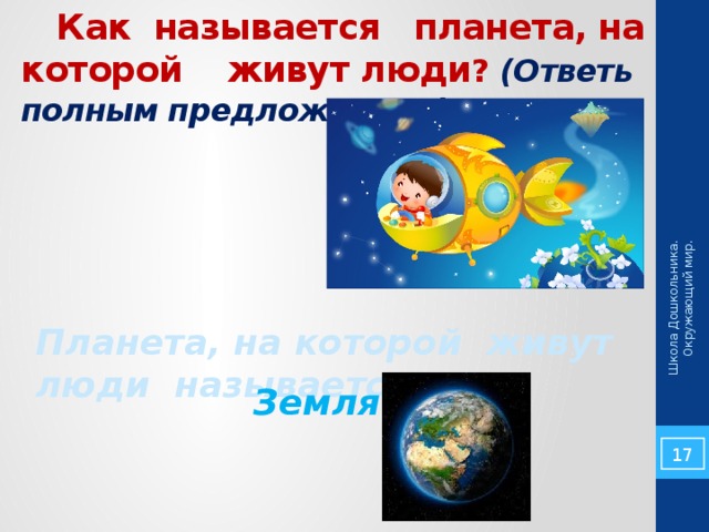 Школа Дошкольника. Окружающий мир.  Как называется планета, на которой живут люди ? (Ответь полным предложением) Планета, на которой живут люди называется… Земля. 5 