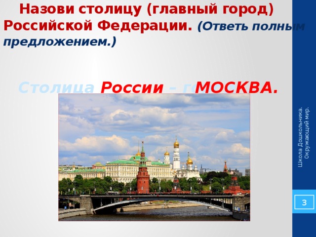 Школа Дошкольника. Окружающий мир.  Назови столицу (главный город) Российской Федерации. (Ответь полным предложением.) Столица России – город … МОСКВА.   
