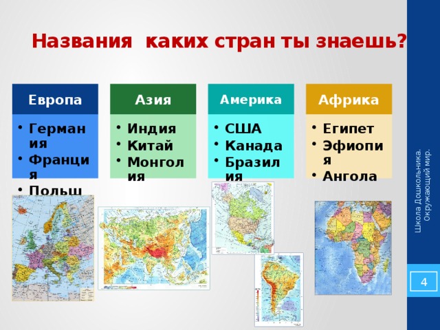 Школа Дошкольника. Окружающий мир.  Названия каких стран ты знаешь? Америка Европа Африка Азия Египет Эфиопия Ангола Египет Эфиопия Ангола США Канада Бразилия США Канада Бразилия Индия Китай Монголия Индия Китай Монголия Германия Франция Польша Германия Франция Польша  4 