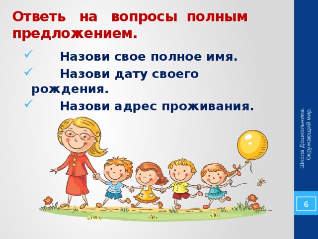 Школа Дошкольника. Окружающий мир. Ответь на вопросы полным предложением.  Назови свое полное имя.  Назови дату своего рождения.  Назови адрес проживания. 5 
