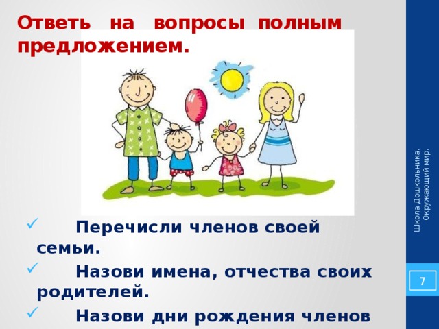 Школа Дошкольника. Окружающий мир. Ответь на вопросы полным предложением.  Перечисли членов своей семьи.  Назови имена, отчества своих родителей.  Назови дни рождения членов семьи.  Кем работают твои родители? 5 
