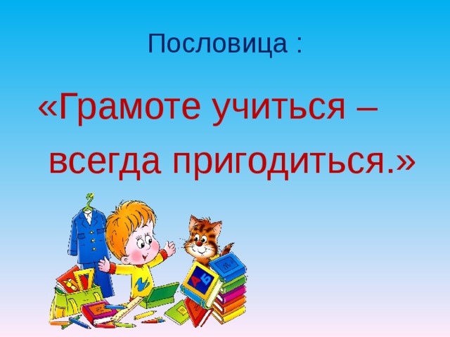 Пословица :  «Грамоте учиться –  всегда пригодиться.» 