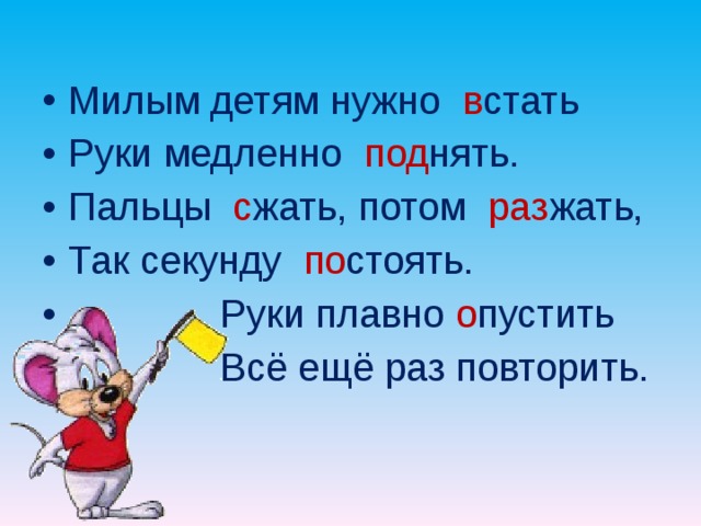 Милым детям нужно в стать Руки медленно под нять. Пальцы с жать, потом раз жать, Так секунду по стоять.  Руки плавно о пустить  Всё ещё раз повторить.  