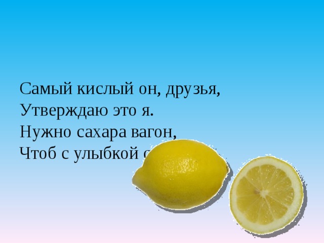    Самый кислый он, друзья,  Утверждаю это я.  Нужно сахара вагон,  Чтоб с улыбкой съесть…   