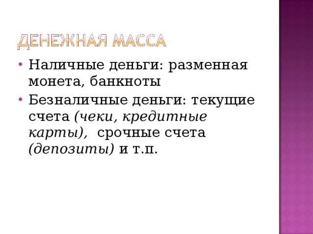 Наличные деньги: разменная монета, банкноты Безналичные деньги: текущие счета (чеки, кредитные карты), срочные счета (депозиты) и т.п.  