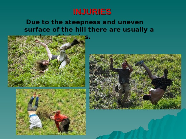 INJURIES  Due to the steepness and uneven surface of the hill there are usually a number of injuries. 