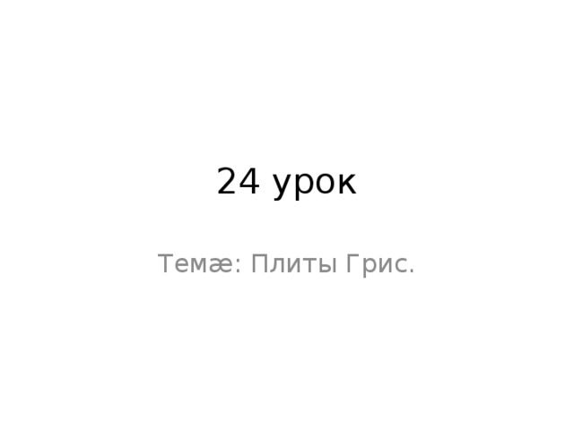 24 урок  Темæ: Плиты Грис. 
