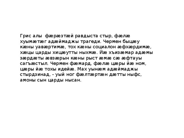Грис алы фӕрӕзтӕй равдыста стыр, фӕлӕ хуымӕтӕг адӕймаджы трагеди. Чермен быцӕу кӕны уавӕртимӕ, тох кӕны социалон ӕфхӕрдимӕ, хӕцы царды хицӕутты ныхмӕ. Йӕ хъизӕмар адӕмы зӕрдӕты ӕвзӕрын кӕны рыст ӕмӕ сӕ ӕфтауы сагъӕстыл. Чермен фӕмард, фӕлӕ цӕры йӕ ном, цӕры йӕ тохы идейӕ. Мах уынӕм адӕймаджы стырдзинад, - уый ног фӕлтӕртӕн дӕтты ныфс, амоны сын царды нысан. 