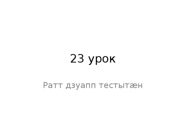 23 урок Ратт дзуапп тестытæн 