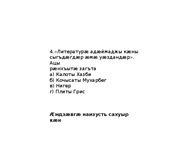 4.»Литературæ адæймаджы кæны сыгъдæгдæр æмæ уæздандæр». Ацы рæнхъытæ загъта а) Калоты Хазби б) Кочысаты Мухарбег в) Нигер г) Плиты Грис Æмдзæвгæ наизусть сахуыр кæн 