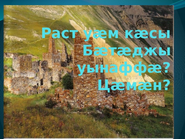 Раст уæм кæсы Бæтæджы уынаффæ? Цæмæн? 