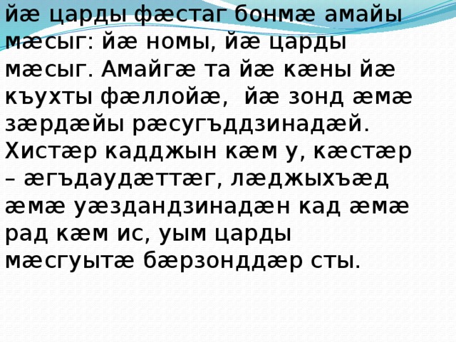 Адæймаг йæ райгуырæн бонæй йæ царды фæстаг бонмæ амайы мæсыг: йæ номы, йæ царды мæсыг. Амайгæ та йæ кæны йæ къухты фæллойæ, йæ зонд æмæ зæрдæйы рæсугъддзинадæй. Хистæр кадджын кæм у, кæстæр – æгъдаудæттæг, лæджыхъæд æмæ уæздандзинадæн кад æмæ рад кæм ис, уым царды мæсгуытæ бæрзонддæр сты. 