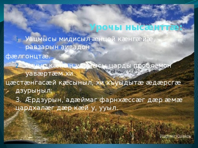Урочы нысæнттæ: Уацмысы мидисыл æнцой кæнгæйæ, равзарын аивадон Уацмысы мидисыл æнцой кæнгæйæ, равзарын аивадон фæлгонцтæ. Ахуыр кæнын уацмысы царды проблемон уавæртæм хи Ахуыр кæнын уацмысы царды проблемон уавæртæм хи цæстæнгасæй кæсыныл, хи хъуыдытæ æдæрсгæ дзурыныл;  3.  Æрдзурын, адæймаг фарнхæссæг дæр æмæ цардхалæг дæр кæй у, ууыл. 