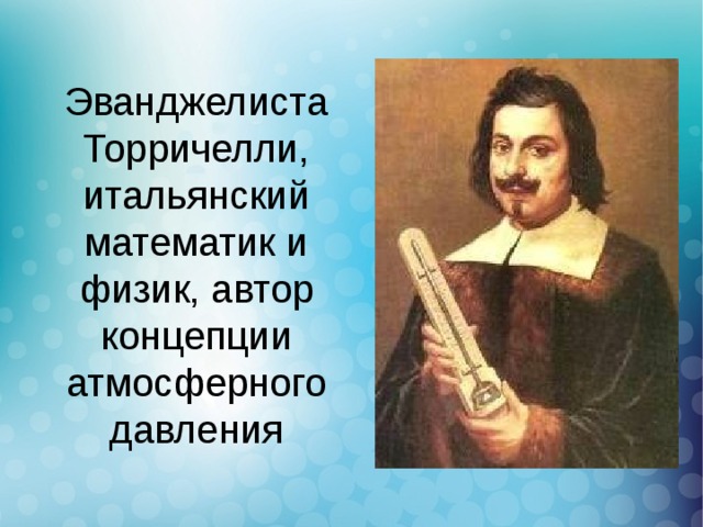 Эванджелиста Торричелли, итальянский математик и физик, автор концепции атмосферного давления
