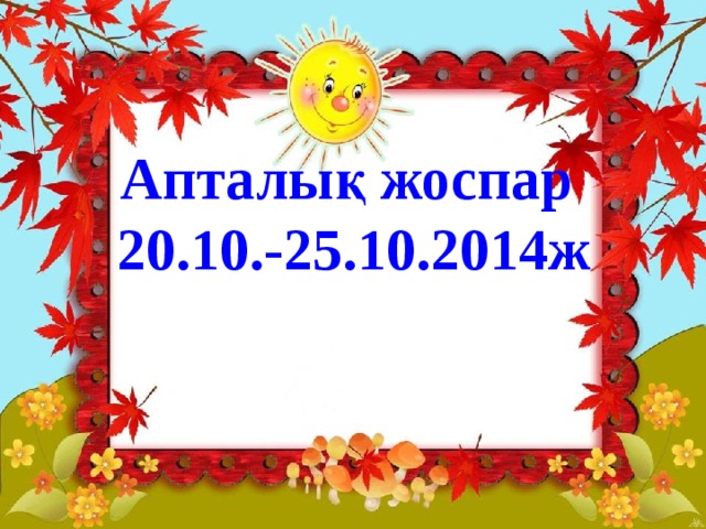  Апталық жоспар  20.10.-25.10.2014ж 