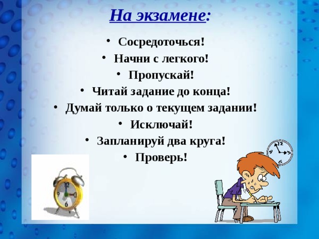 На экзамене : Сосредоточься! Начни с легкого! Пропускай! Читай задание до конца! Думай только о текущем задании! Исключай! Запланируй два круга! Проверь! 