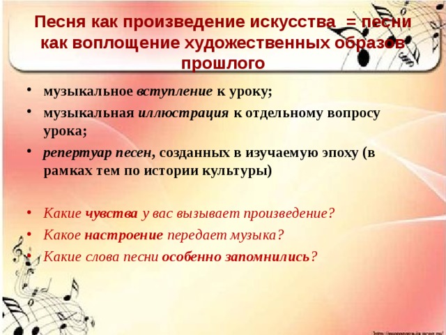 Песня как произведение искусства  = песни как воплощение художественных образов прошлого музыкальное вступление к уроку; музыкальная иллюстрация к отдельному вопросу урока; репертуар песен , созданных в изучаемую эпоху (в рамках тем по истории культуры)  Какие чувства у вас вызывает произведение? Какое настроение передает музыка? Какие слова песни особенно запомнились ?  