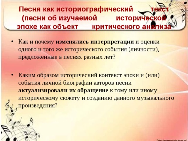 Песня как историографический  текст (песни об изучаемой  исторической эпохе как объект  критического анализа Как и почему изменялись интерпретации и оценки одного и того же исторического события (личности), предложенные в песнях разных лет? Каким образом исторический контекст эпохи и (или) события личной биографии авторов песни актуализировали их обращение к тому или иному историческому сюжету и созданию данного музыкального произведения?  