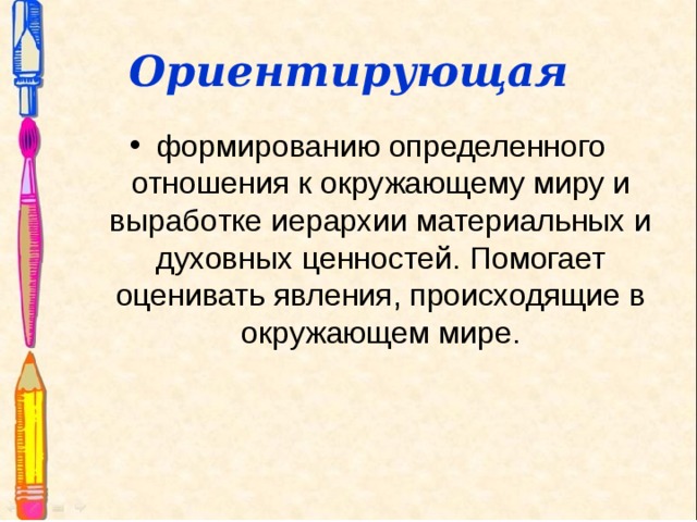 Ориентирующая формированию определенного отношения к окружающему миру и выработке иерархии материальных и духовных ценностей. Помогает оценивать явления, происходящие в окружающем мире.  