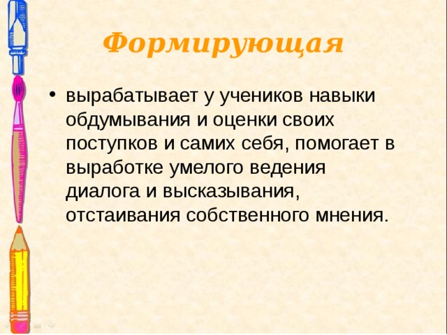 Формирующая вырабатывает у учеников навыки обдумывания и оценки своих поступков и самих себя, помогает в выработке умелого ведения диалога и высказывания, отстаивания собственного мнения.  