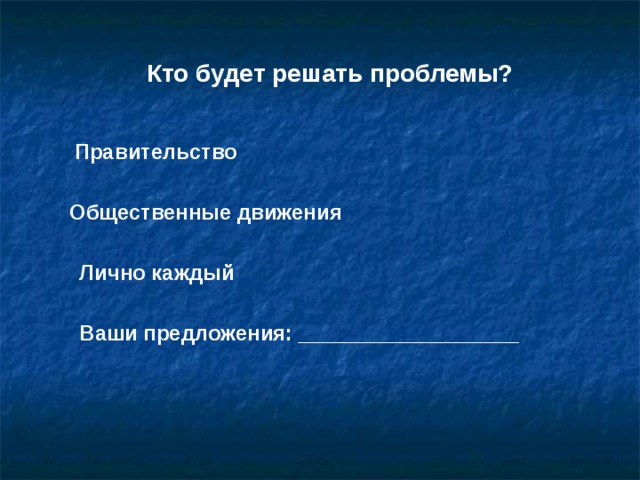 Кто будет решать проблемы? Правительство Общественные движения Лично каждый Ваши предложения: _________________________ 