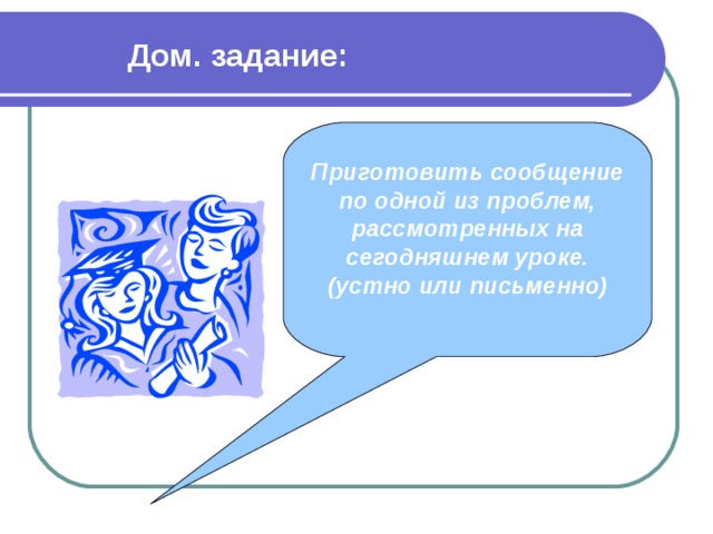 Дом. задание:  Приготовить сообщение по одной из проблем, рассмотренных на сегодняшнем уроке. (устно или письменно) 