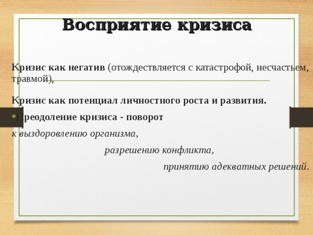 Восприятие кризиса Кризис как негатив (отождествляется с катастрофой, несчастьем, травмой), Кризис как потенциал личностного роста и развития. Преодоление кризиса - поворот к выздоровлению организма, разрешению конфликта, принятию адекватных решений . 