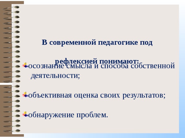 В современной педагогике под рефлексией понимают: осознание смысла и способа собственной  деятельности; объективная оценка своих результатов;  обнаружение проблем. 