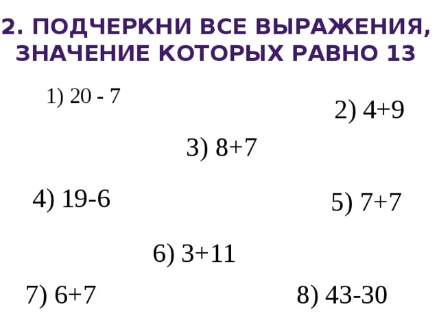 2. Подчеркни все выражения, значение которых равно 13 1) 20 - 7 2) 4+9 3) 8+7 4) 19-6 5) 7+7 6) 3+11 7) 6+7 8) 43-30 