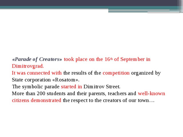 «Parade of Creators» took place on the 16 th of September in Dimitrovgrad.  It was connected with the results of the competition organized by State corporation «Rosatom».  The symbolic parade started in Dimitrov Street.  More than 200 students and their parents, teachers and well-known citizens demonstrated the respect to the creators of our town…      