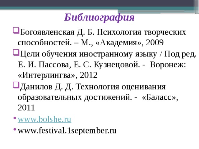 Библиография Богоявленская Д. Б. Психология творческих способностей. – М., «Академия», 2009 Цели обучения иностранному языку / Под ред. Е. И. Пассова, Е. С. Кузнецовой. - Воронеж: «Интерлингва», 2012 Данилов Д. Д. Технология оценивания образовательных достижений. - «Баласс», 2011 www.bolshe.ru www.festival.1september.ru 